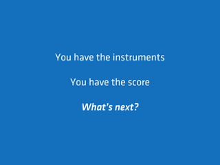 You have the instruments

   You have the score

     What’s next?
 