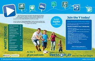 2 YMCA of South Florida Serving Broward, Miami-Dade & Monroe Counties Benefits of Membership 3
WHAT'SINSIDE
BenefitsofMembership	 3
AboutOurY			 4
MessagefromOurCEO	 4
CommunityEvents		 5
6HotspotsforGerms		 5
WhatYouCanDoatTheY	 6
HealthyLiving			 8
Health, Well-Being and Fitness
Sports and Recreation
Group Interests
Family Time
YouthDevelopment		 10
Child Care
Camp
Education and Leadership
Swim, Sports And Play
DrowningPrevention
ProgramsAndServices	 12
SocialResponsibility		 14
Volunteerism and Giving
YMCAofSouthFlorida	 15
Give yourself permission to be playful while improving your physical
activity, achieving a greater life balance, reaching a heightened sense
of self-confidence, and attaining an elevated level of well-being in your
journey for an active, healthy lifestyle for you and for your family.
Join the Y today and “presstheplaybutton.” Restart activities you enjoy. Learn
to swim. Play pick-up basketball. Sign up the kids to play sports with their friends. 	
				Try a Zumba®
class. And more.
Proud supporters of the YMCA of South Florida
Healthy Living initiatives.
At the Y,
allarewelcome.
JointheYtoday!
NewBenefitofMembership!
Full member access to all 10 YMCA Family Centers in South Florida’s
Broward and Miami-Dade counties
BenefitsIncludedInYourYMembership
• FREE Wellness orientation
• Up to 2 hours FREECHILDCARE in Child Watch while you work out
(with Family Membership)
• REDUCED member rates on summer day camp and youth sports
SAVE up to 50%
• EARLYBIRD member registration on programs
• Nearly 100 FREE group exercise classes each week
• FUNspecialty classes like Yoga, Zumba®
and Spinning®
• MEMBERS-ONLY classes and programs like Personal Training,
Boot Camp, Kids Club and Senior Activities
• HEALTHYLIVING enhancement classes and presentations
on nutrition, finances and health
• Family activities and special events
• FREE access to the YMCA Aquatic Center
• NO contracts
FindaYinyourcommunityat
ymcasouthftlorida.org
Paraobtener
estaguíaen
Español
Visite
ymcasouthflorida.org
So
PRESS PLAYand let the fun begin!
 