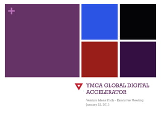 +




    YMCA GLOBAL DIGITAL
    ACCELERATOR
    Venture Ideas Pitch – Executive Meeting
    January 23, 2013
 