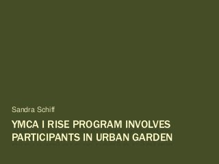 YMCA I RISE PROGRAM INVOLVES
PARTICIPANTS IN URBAN GARDEN
Sandra Schiff
 