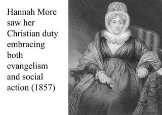 Hannah More
saw her
Christian duty
embracing both
evangelism and
social action.
Hannah More
saw her
Christian duty
embracing
both
evangelism
and social
action (1857)
 