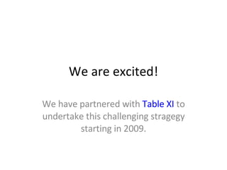 We are excited! We have partnered with  Table XI  to undertake this challenging stragegy starting in 2009. 