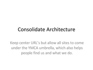 Consolidate Architecture Keep center URL’s but allow all sites to come under the YMCA umbrella, which also helps people find us and what we do. 