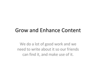 Grow and Enhance Content We do a lot of good work and we need to write about it so our friends can find it, and make use of it. 