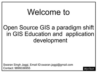 Welcome to
WynTech
Open Source GIS a paradigm shift
in GIS Education and application
development
Swaran Singh Jaggi, Email ID:swaran.jaggi@gmail.com
Contact: 9899336955
 