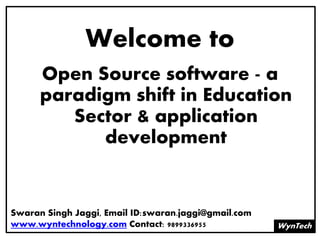 Welcome to
WynTech
Open Source software - a
paradigm shift in Education
Sector & application
development
Swaran Singh Jaggi, Email ID:swaran.jaggi@gmail.com
www.wyntechnology.com Contact: 9899336955
 