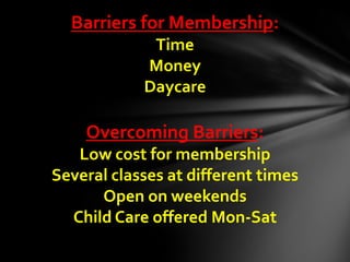 Barriers for Membership:
Time
Money
Daycare
Overcoming Barriers:
Low cost for membership
Several classes at different time...