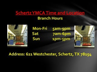 SchertzYMCATime and Location
Branch Hours
Mon-Fri 5am-9pm
Sat 7am-6pm
Sun 1pm-5pm
Address: 621 Westchester, Schertz,TX 781...