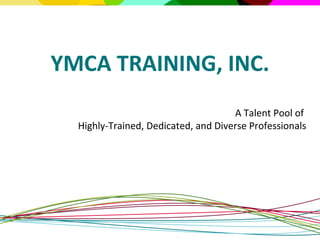 A Talent Pool of  Highly-Trained, Dedicated, and Diverse Professionals YMCA TRAINING, INC. 