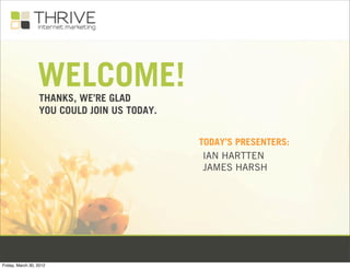 WELCOME!
                  THANKS, WE’RE GLAD
                  YOU COULD JOIN US TODAY.


                                             TODAY’S PRESENTERS:
                                              IAN HARTTEN
                                              JAMES HARSH




Friday, March 30, 2012
 
