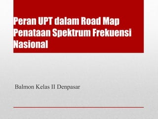 Peran UPT dalam Road Map
Penataan Spektrum Frekuensi
Nasional
Balmon Kelas II Denpasar
 