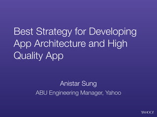Best Strategy for Developing
App Architecture and High
Quality App
Anistar Sung
ABU Engineering Manager, Yahoo
 
