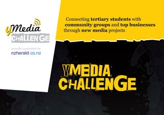 info@ymediachallenge.co.nz
                          www.ymediachallenge.co.nz




 Connecting tertiary students with
 community groups and top businesses
through new media projects




yMedia
Challenge
 
