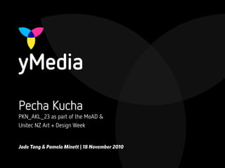 Jade Tang & Pamela Minett | 18 November 2010
Pecha Kucha
PKN_AKL_23 as part of the MoAD &
Unitec NZ Art + Design Week
 