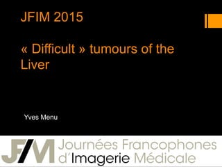 JFIM 2015
« Difficult » tumours of the
Liver
Yves Menu
 