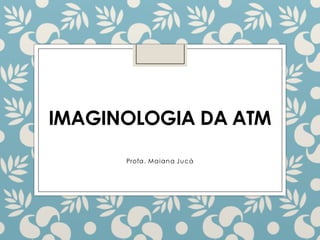 IMAGINOLOGIA DA ATM
Profa. Maiana Jucá
 