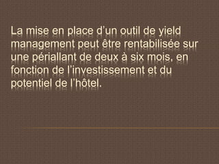 La mise en place d’un outil de yield
management peut être rentabilisée sur
une périallant de deux à six mois, en
fonction de l’investissement et du
potentiel de l’hôtel.
 