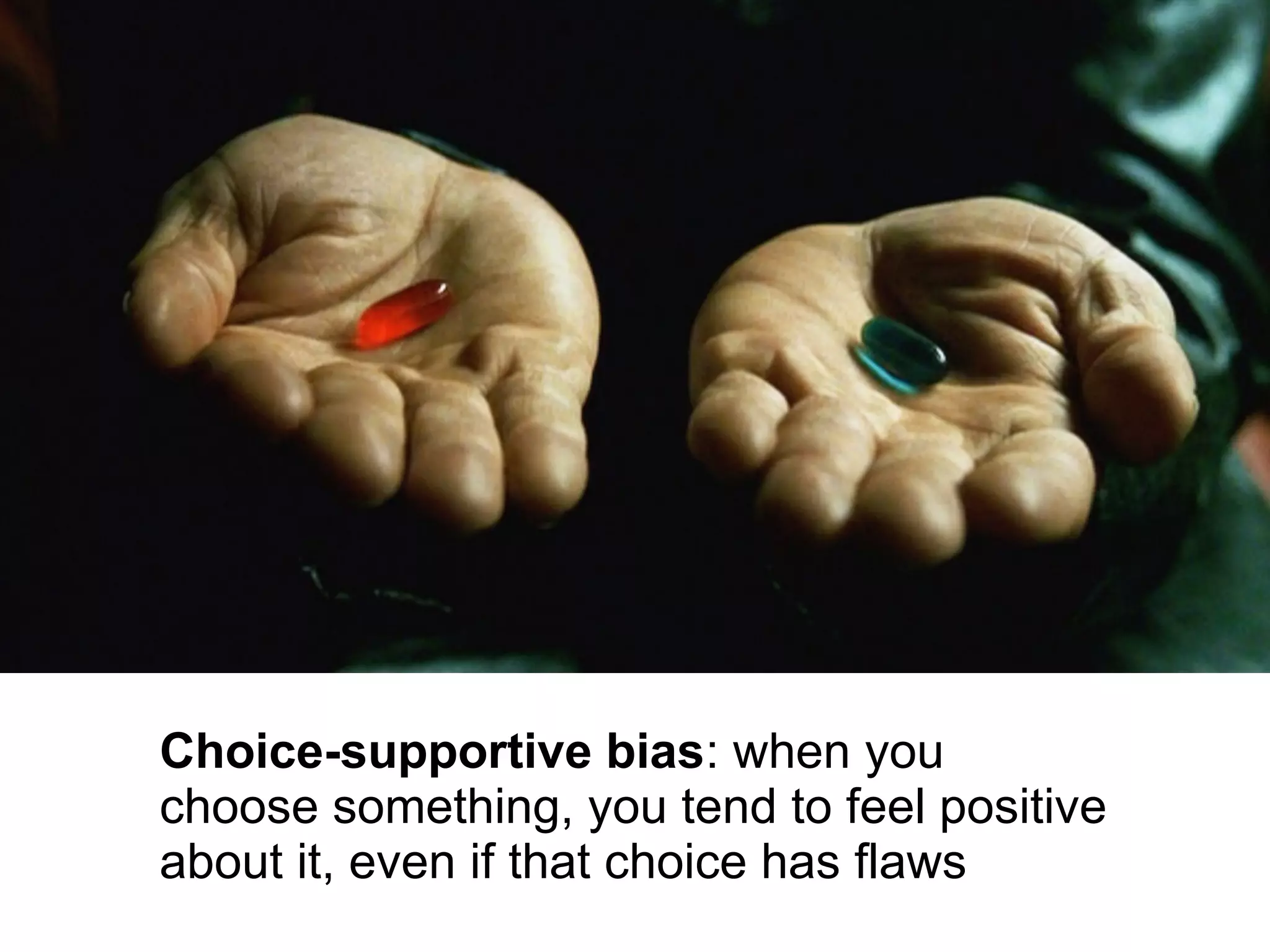 Choice-supportive bias: when you
choose something, you tend to feel positive
about it, even if that choice has flaws
 