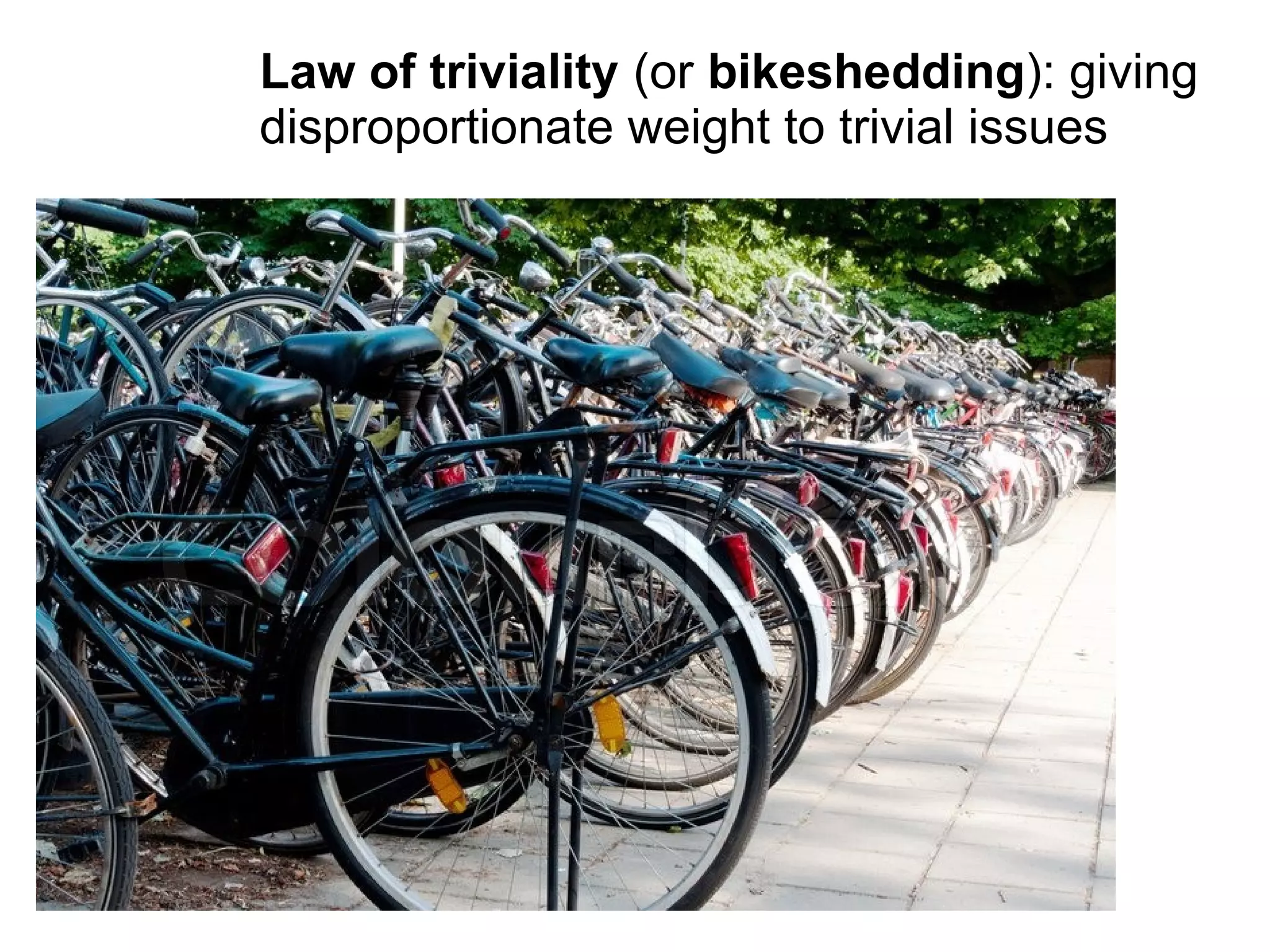 Law of triviality (or bikeshedding): giving
disproportionate weight to trivial issues
 