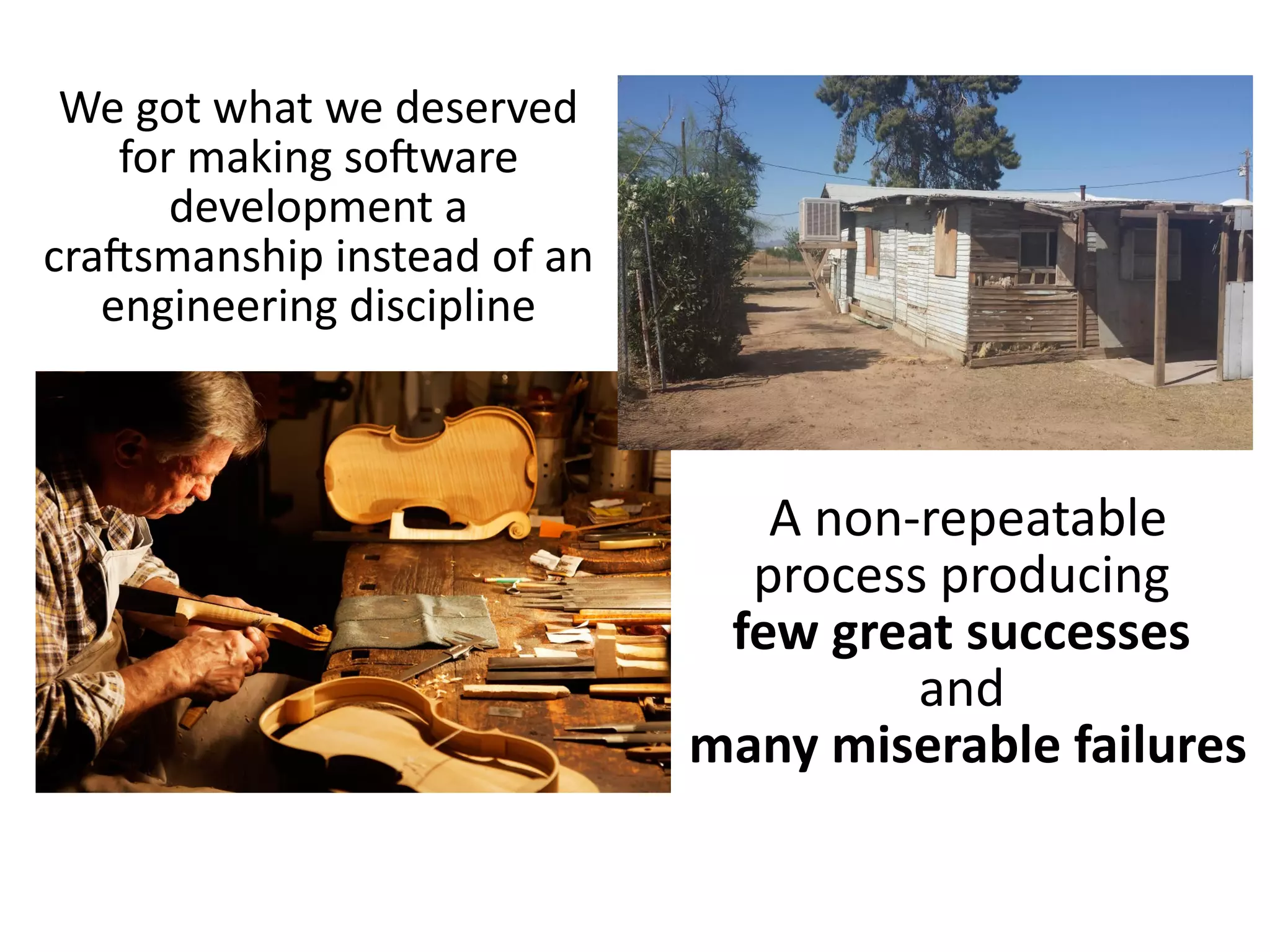 A non-repeatable
process producing
few great successes
and
many miserable failures
We got what we deserved
for making software
development a
craftsmanship instead of an
engineering discipline
 