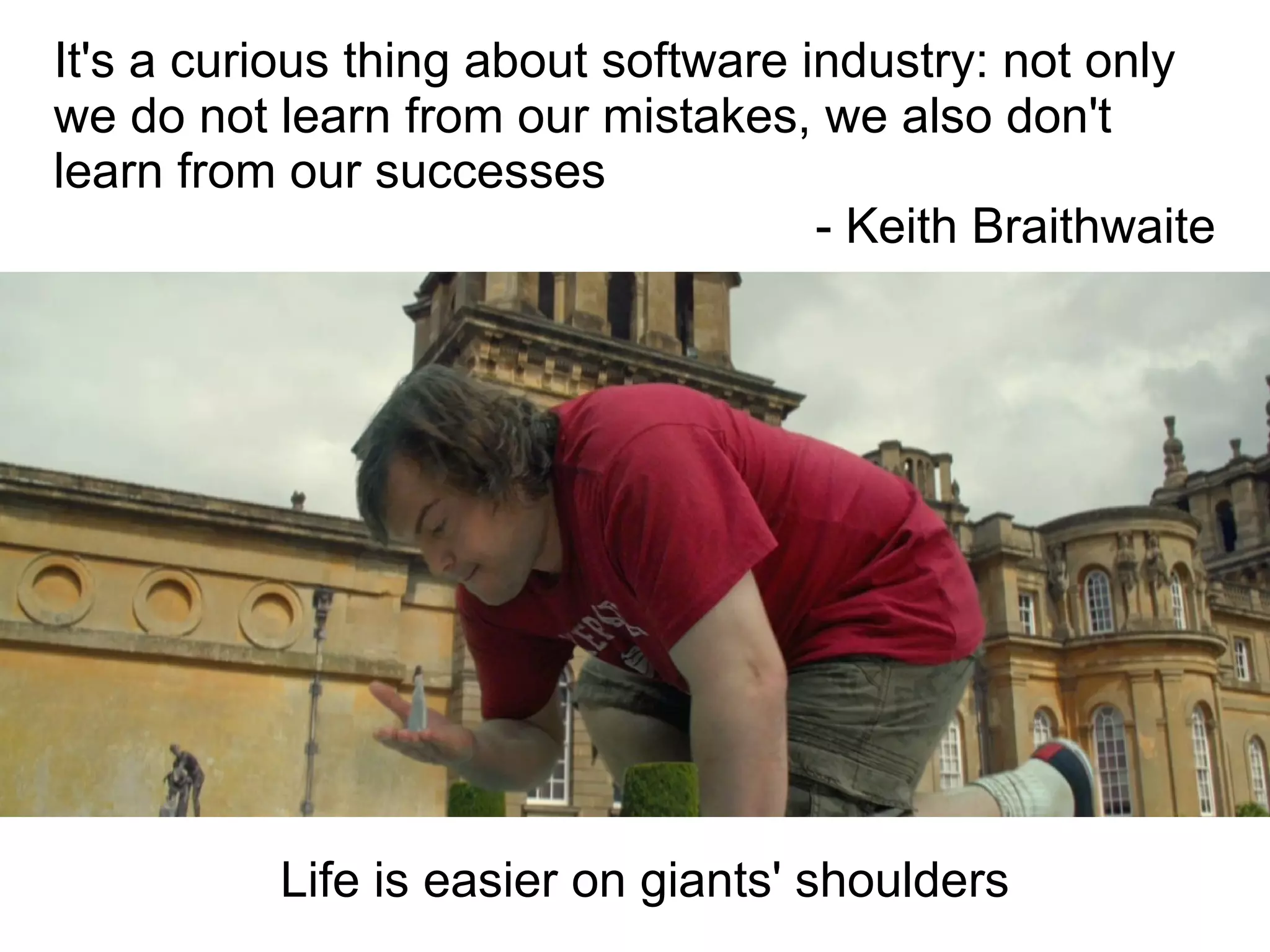 Life is easier on giants' shoulders
It's a curious thing about software industry: not only
we do not learn from our mistakes, we also don't
learn from our successes
- Keith Braithwaite
 