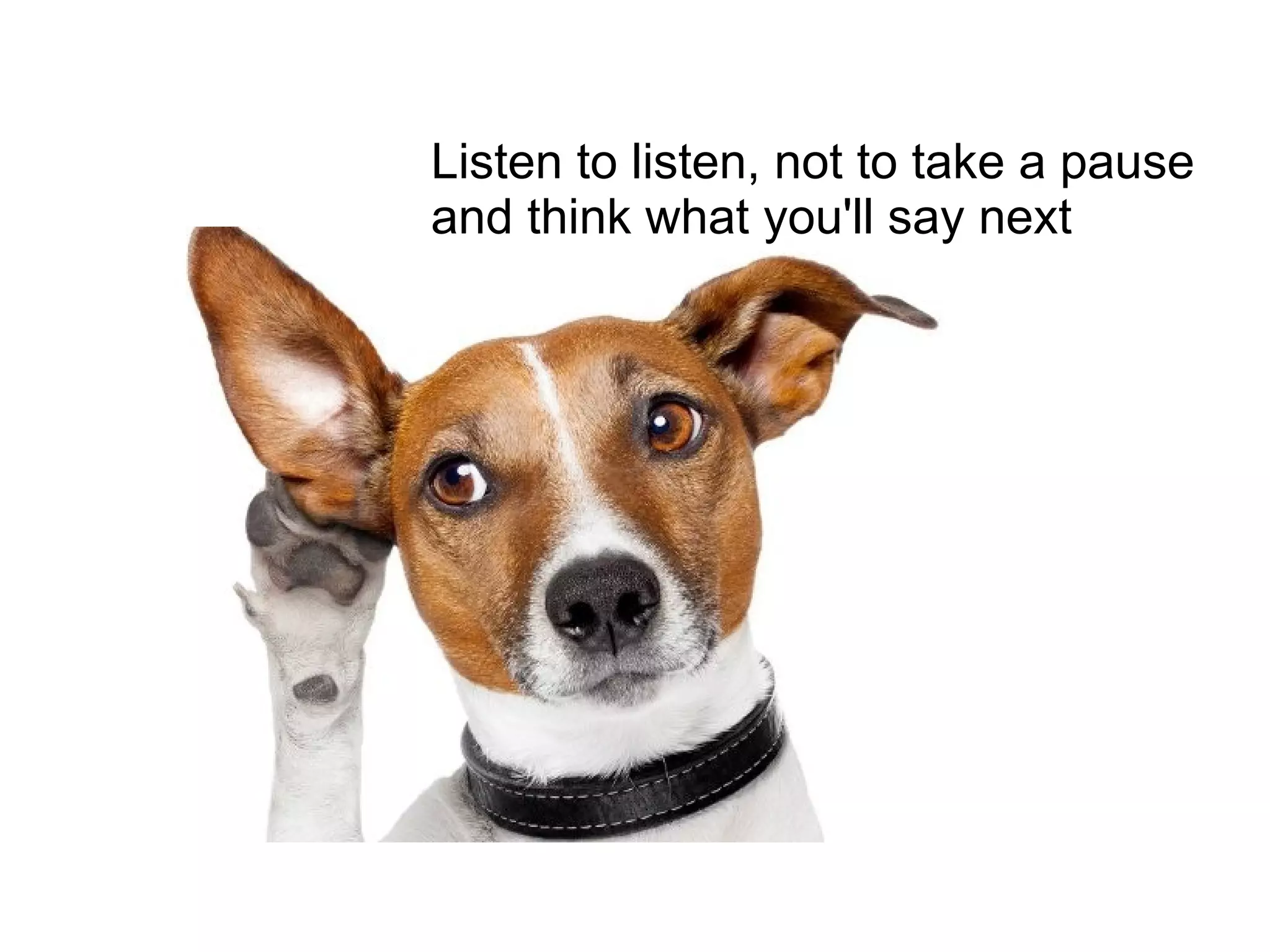 Listen to listen, not to take a pause
and think what you'll say next
 