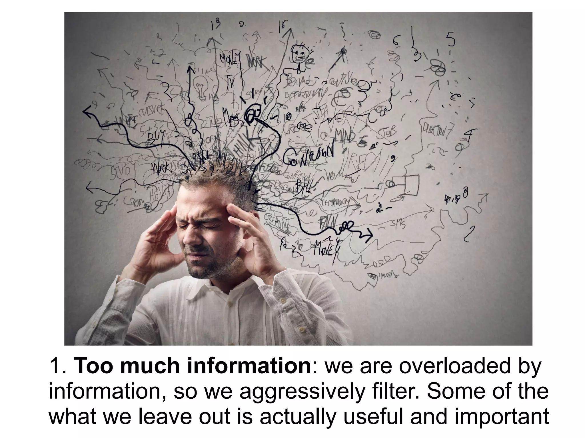 1. Too much information: we are overloaded by
information, so we aggressively filter. Some of the
what we leave out is actually useful and important
 