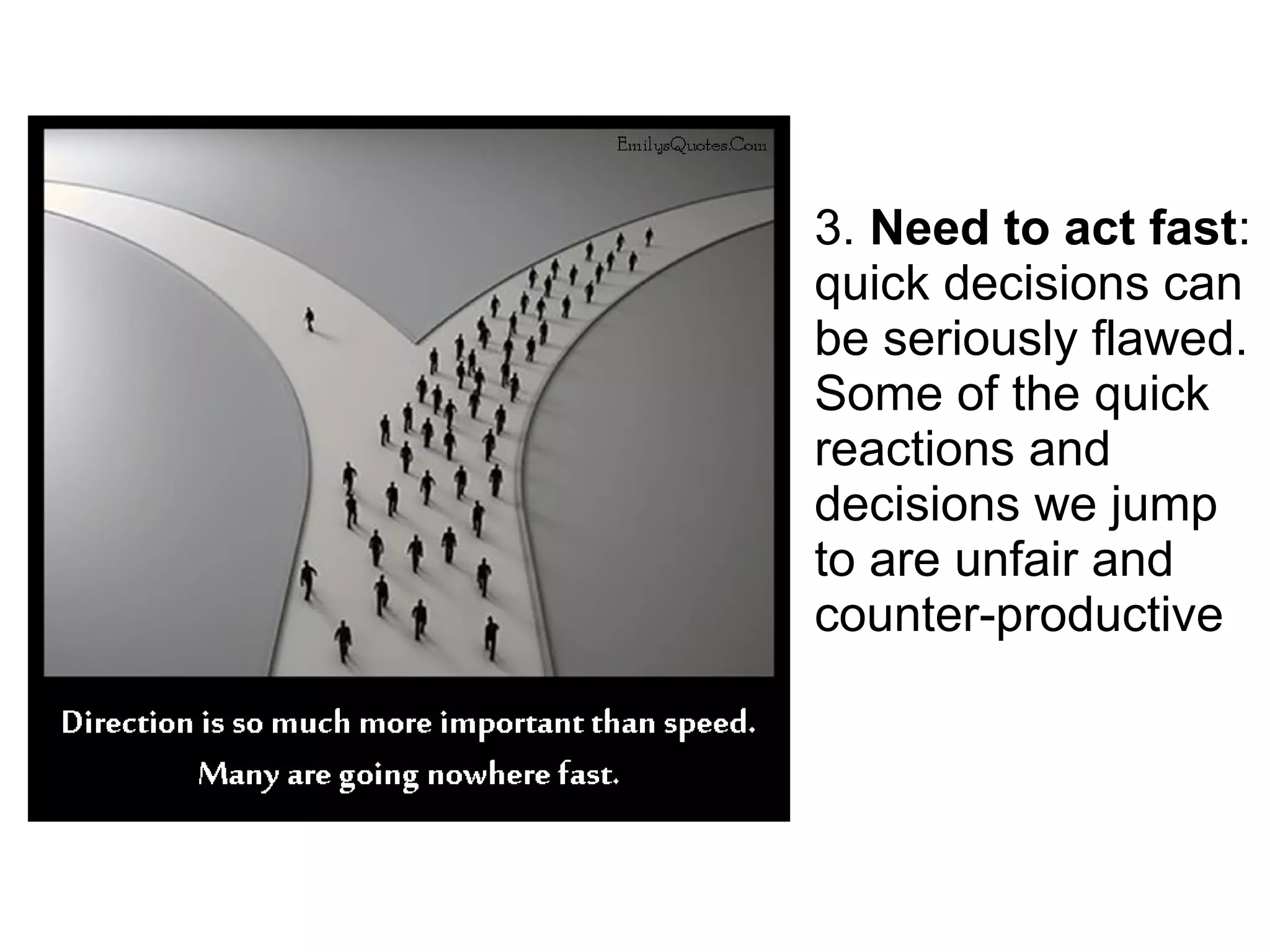 3. Need to act fast:
quick decisions can
be seriously flawed.
Some of the quick
reactions and
decisions we jump
to are unfair and
counter-productive
 