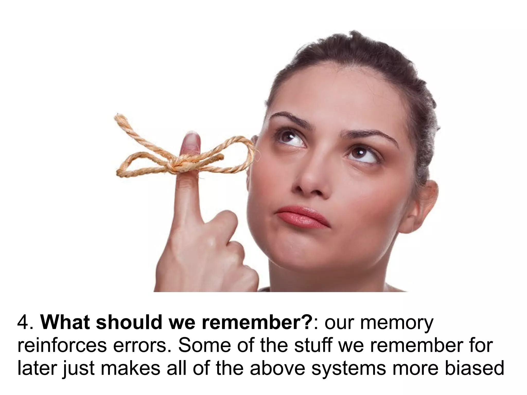 4. What should we remember?: our memory
reinforces errors. Some of the stuff we remember for
later just makes all of the above systems more biased
 