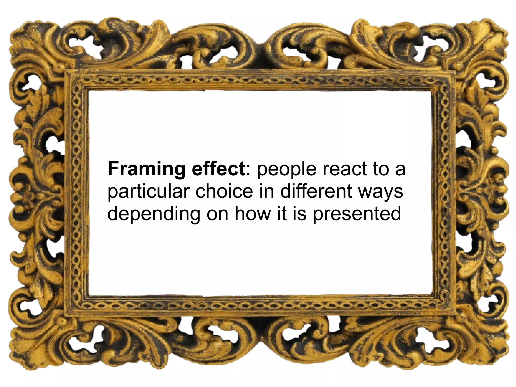 Framing effect: people react to a
particular choice in different ways
depending on how it is presented
 