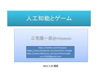 人工知能とゲーム
三宅陽一郎@miyayou
https://twitter.com/miyayou
https://www.facebook.com/youichiro.miyake
http://www.slideshare.net/youichiromiyake
y.m.4160@gmail.com
2015.7.29 港区
 