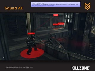 Squad AI
Game AI Conference, Paris, June 2009
Killzone 2 Multiplayer Bots
Remco Straatman, Tim Verweij, Alex Champandard | Paris Game/AI Conference 2009, Paris, June 2009
http://www.guerrilla-games.com/publications.html
 