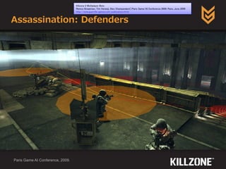 Assassination: Defenders
Paris Game AI Conference, 2009.
Killzone 2 Multiplayer Bots
Remco Straatman, Tim Verweij, Alex Champandard | Paris Game/AI Conference 2009, Paris, June 2009
http://www.guerrilla-games.com/publications.html
 