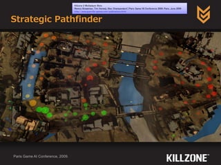 Strategic Pathfinder
Paris Game AI Conference, 2009.
Killzone 2 Multiplayer Bots
Remco Straatman, Tim Verweij, Alex Champandard | Paris Game/AI Conference 2009, Paris, June 2009
http://www.guerrilla-games.com/publications.html
 