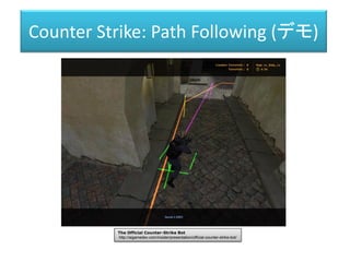 Counter Strike: Path Following (デモ)
The Official Counter-Strike Bot
http://aigamedev.com/insider/presentation/official-counter-strike-bot/
 