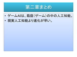 第二章まとめ
• ゲームＡＩは、箱庭（ゲーム）の中の人工知能。
• 現実人工知能より進化が早い。
 