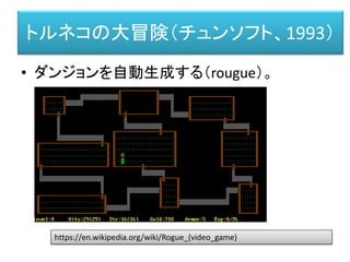 トルネコの大冒険（チュンソフト、1993）
• ダンジョンを自動生成する（rougue）。
https://en.wikipedia.org/wiki/Rogue_(video_game)
 
