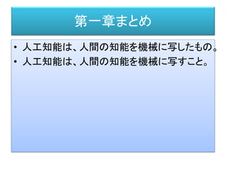 第一章まとめ
• 人工知能は、人間の知能を機械に写したもの。
• 人工知能は、人間の知能を機械に写すこと。
 