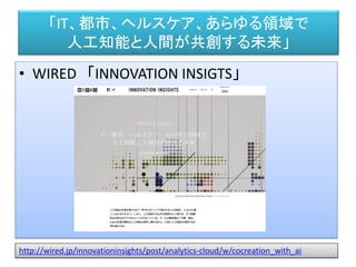 「IT、都市、ヘルスケア、あらゆる領域で
人工知能と人間が共創する未来」
• WIRED 「INNOVATION INSIGTS」
http://wired.jp/innovationinsights/post/analytics-cloud/w/cocreation_with_ai
 
