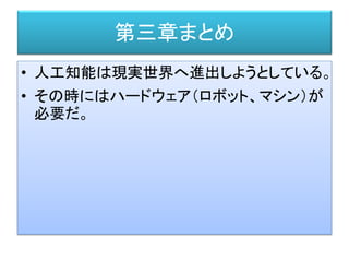 第三章まとめ
• 人工知能は現実世界へ進出しようとしている。
• その時にはハードウェア（ロボット、マシン）が
必要だ。
 