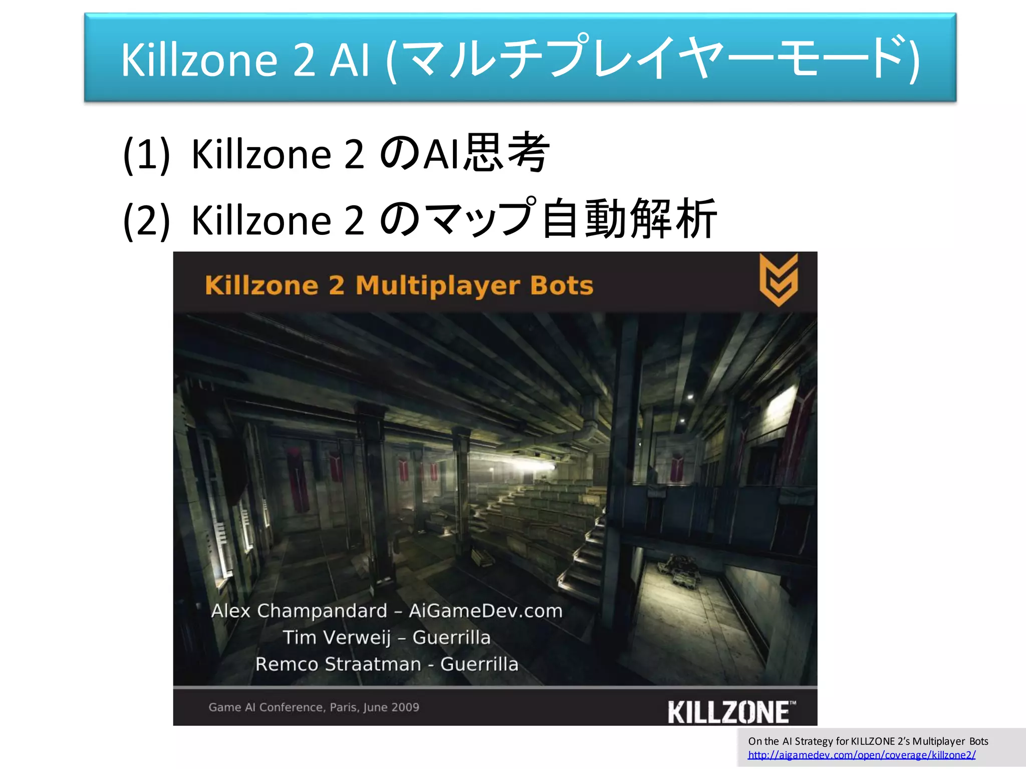 Killzone 2 AI (マルチプレイヤーモード)
(1) Killzone 2 のAI思考
(2) Killzone 2 のマップ自動解析
On the AI Strategy forKILLZONE 2′s Multiplayer Bots
http://aigamedev.com/open/coverage/killzone2/
 