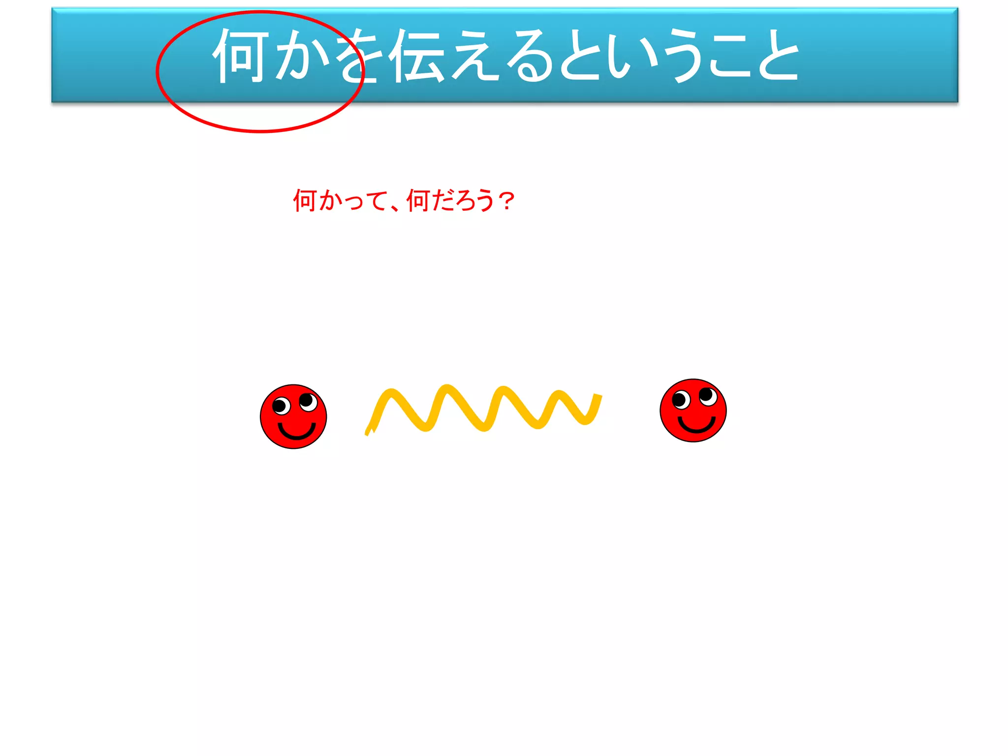 何かを伝えるということ
何かって、何だろう？
 