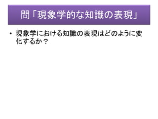 問 「現象学的な知識の表現」
• 現象学における知識の表現はどのように変
化するか？
 