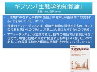 中枢神経網
効果器 受容器（刺激→興奮（記号））
客体
活動神経網
知覚神経網
前野佳彦訳・ユクスキュル「動物の環境と内的世界」 （みすず書房）
知覚世界活動世界
知覚微表担体
対象化された機構
活動担体
内的世界
興奮（記号）
興奮興奮
運動形態
＝特定の筋肉を動かす
中枢神経網
この興奮野が、環境と運動神経系のあいだに割り込んで両者を
媒介するのである。筋肉機構のあらゆる活動は、この中枢神経内の
興奮野にのみ関係づけられ、したがって機能も、興奮野によってのみ
了解されるようになる。
動物はもはや天敵が彼に送って来る諸々の刺激から逃走するので
はない。まず敵の写像が鏡像世界（Spiegelwelt）に構成され、その
構成された像から動物は逃げるのである。(P.256)
ユクスキュル「動物の環境と内的世界」(原著：1921, 前野佳彦訳:2012)
 