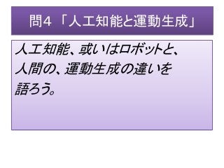 問４ 「人工知能と運動生成」
人工知能、或いはロボットと、
人間の、運動生成の違いを
語ろう。
 