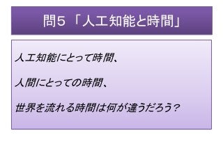問５ 「人工知能と時間」
人工知能にとって時間、
人間にとっての時間、
世界を流れる時間は何が違うだろう？
 