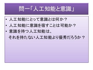 問一「人工知能と意識」
• 人工知能にとって意識とは何か？
• 人工知能に意識を宿すことは可能か？
• 意識を持つ人工知能は、
それを持たない人工知能より優秀だろうか？
 