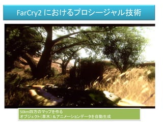 FarCry2 におけるプロシージャル技術
50km四方のマップを作る
オブジェクト（草木）＆アニメーションデータを自動生成
 