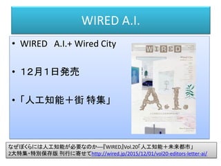 WIRED A.I.
• WIRED A.I.+ Wired City
• １２月１日発売
• 「人工知能＋街 特集」
なぜぼくらには人工知能が必要なのか──『WIRED』Vol.20「人工知能＋未来都市」
2大特集・特別保存版 刊行に寄せてh...
