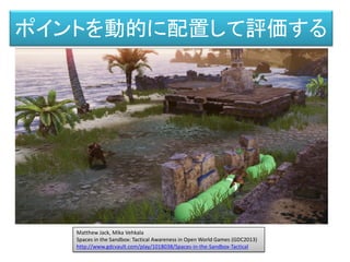 ポイントを動的に配置して評価する
Matthew Jack, Mika Vehkala
Spaces in the Sandbox: Tactical Awareness in Open World Games (GDC2013)
http://www.gdcvault.com/play/1018038/Spaces-in-the-Sandbox-Tactical
 